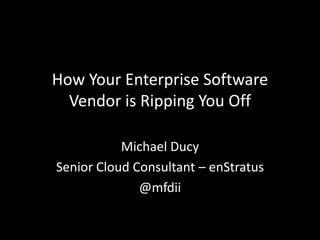 How Your Enterprise Software
  Vendor is Ripping You Off

           Michael Ducy
Senior Cloud Consultant – enStratus
              @mfdii
 