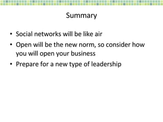 Summary Social networks will be like air Open will be the new norm, so consider how you will open your business Prepare for a new type of leadership 
