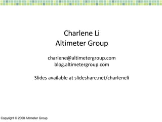 Charlene Li Altimeter Group [email_address] blog.altimetergroup.com Slides available at slideshare.net/charleneli Copyright © 2008 Altimeter Group 