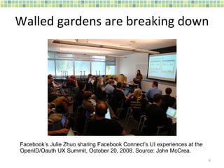 Walled gardens are breaking down Facebook’s Julie Zhuo sharing Facebook Connect’s UI experiences at the  OpenID/Oauth UX Summit, October 20, 2008. Source: John McCrea. 