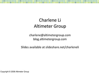 Charlene Li Altimeter Group [email_address] blog.altimetergroup.com Slides available at slideshare.net/charleneli Copyrigh...