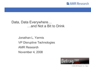 Data, Data Everywhere…   …and Not a Bit to Drink Jonathan L. Yarmis VP Disruptive Technologies AMR Research November 4, 2008 