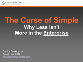 The Curse of SimpleWhy Less Isn&apos;tMore in the Enterprise Central Desktop, Inc. Arnulf Hsu, CTO ahsu@centraldesktop.com 