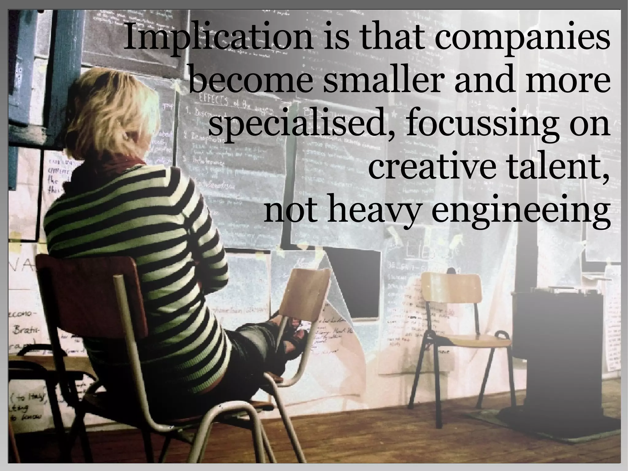 Implication is that companies become smaller and more specialised, focussing on creative talent, not heavy engineeing 