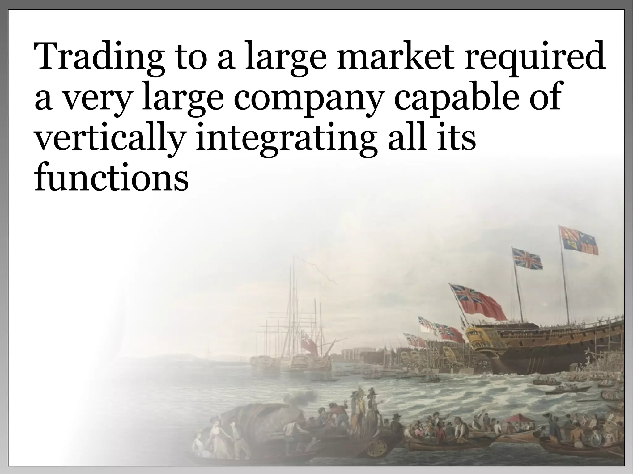 Trading to a large market required a very large company capable of vertically integrating all its functions 