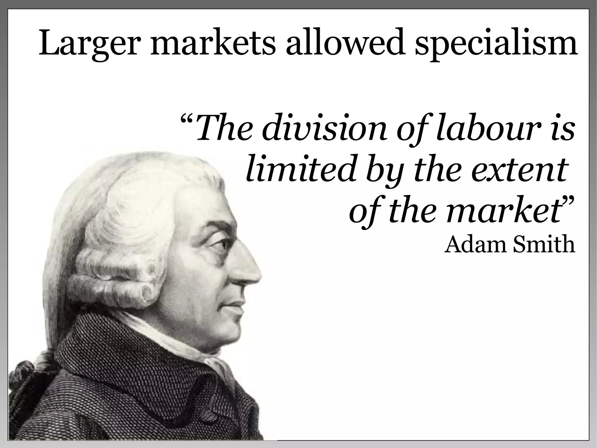Larger markets allowed specialism “ The division of labour is limited by the extent  of the market ” Adam Smith 