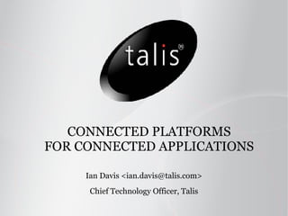 CONNECTED PLATFORMS FOR CONNECTED APPLICATIONS Ian Davis <ian.davis@talis.com> Chief Technology Officer, Talis 