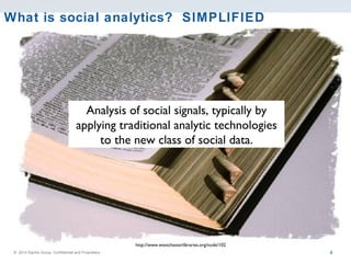 What is social analytics?  SIMPLIFIED http://www.westchesterlibraries.org/node/102 Analysis of social signals, typically by applying traditional analytic technologies to the new class of social data. 