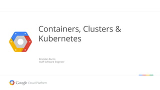 Containers, Clusters & 
Kubernetes 
Brendan Burns 
Staff Software Engineer 
 