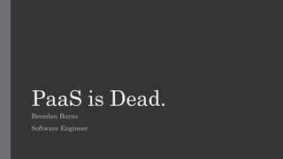 PaaS is Dead.
Brendan Burns
Software Engineer
 