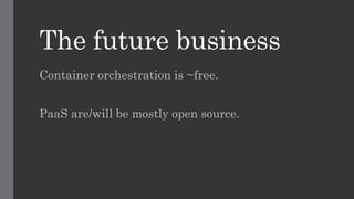 Container orchestration is ~free.
PaaS are/will be mostly open source.
The future business
 