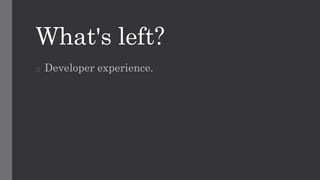 o Developer experience.
What's left?
 