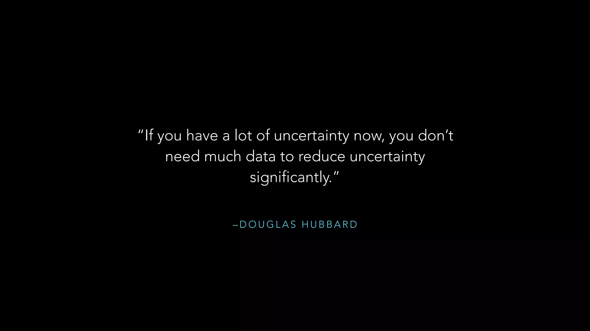 – D O U G L A S H U B B A R D
“If you have a lot of uncertainty now, you don’t
need much data to reduce uncertainty
significantly.”
 