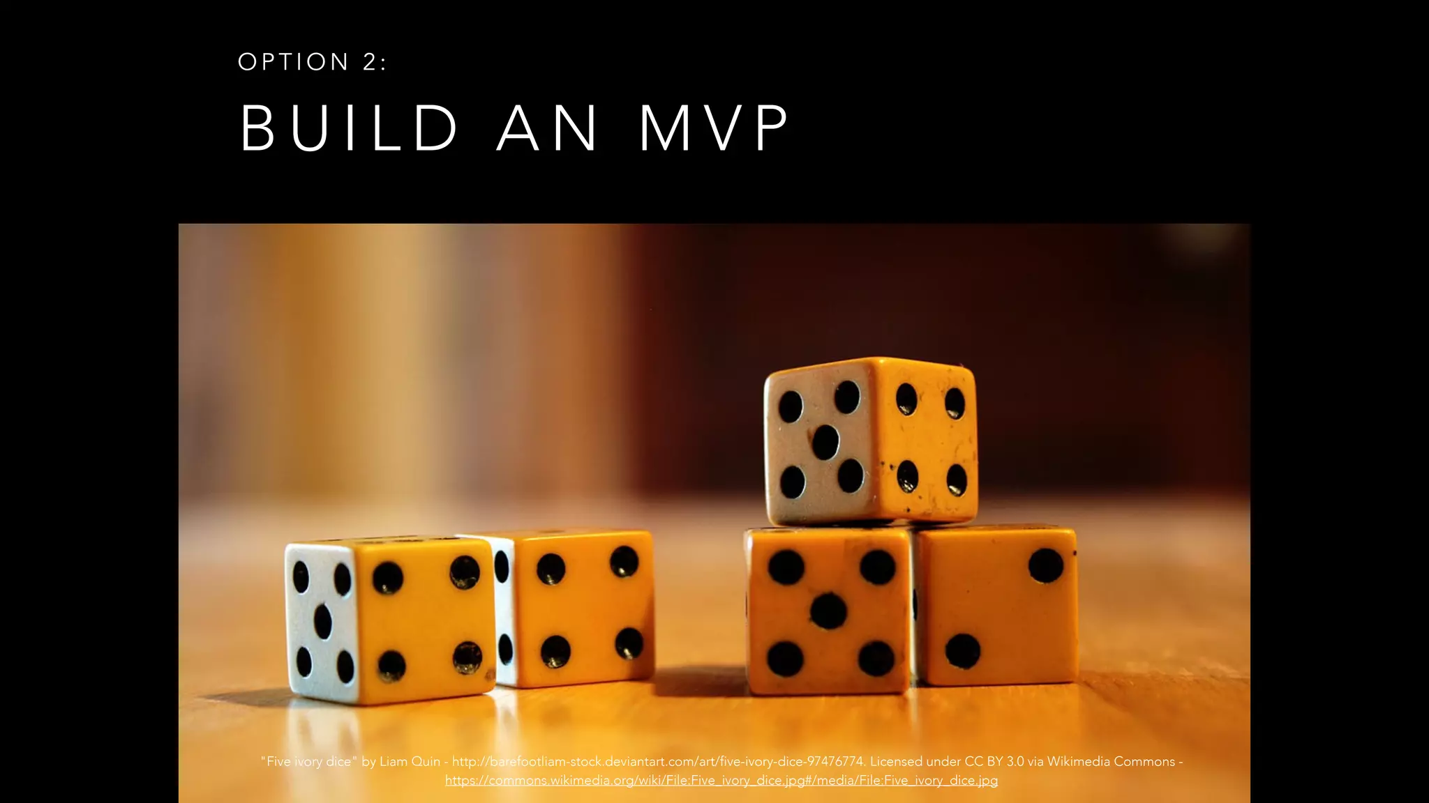 B U I L D A N M V P
O P T I O N 2 :
"Five ivory dice" by Liam Quin - http://barefootliam-stock.deviantart.com/art/five-ivory-dice-97476774. Licensed under CC BY 3.0 via Wikimedia Commons -
https://commons.wikimedia.org/wiki/File:Five_ivory_dice.jpg#/media/File:Five_ivory_dice.jpg
 