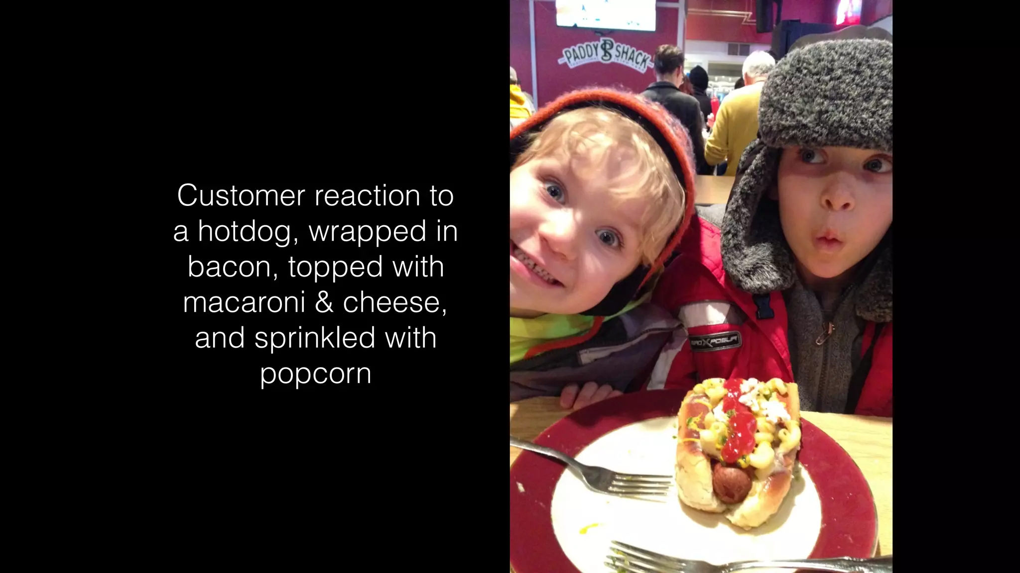 Customer reaction to
a hotdog, wrapped in
bacon, topped with
macaroni & cheese,
and sprinkled with
popcorn
 