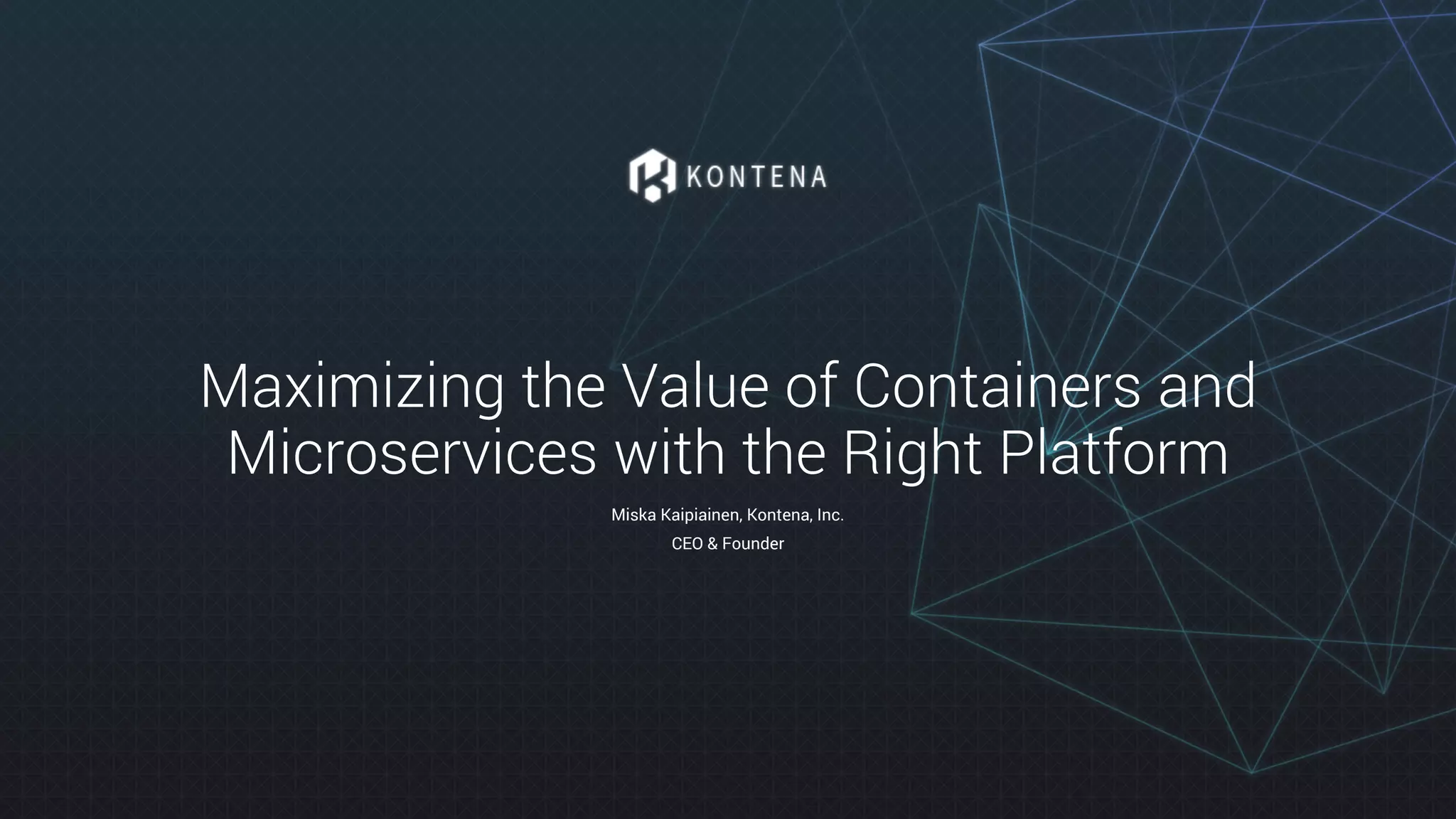 Maximizing the Value of Containers and
Microservices with the Right Platform
Miska Kaipiainen, Kontena, Inc.
CEO & Founder
 