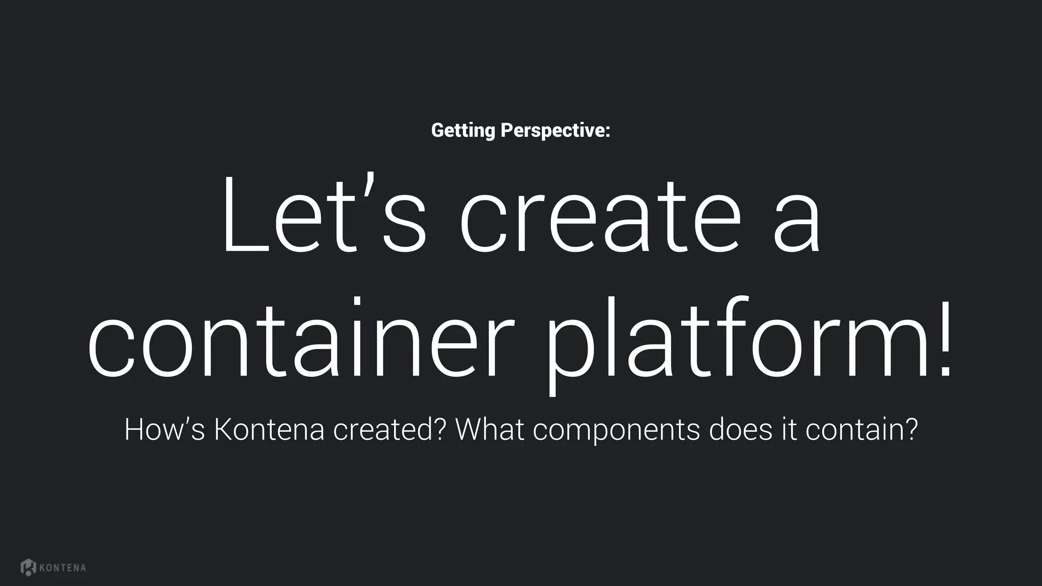 Let’s create a
container platform!
How’s Kontena created? What components does it contain?
Getting Perspective:
 