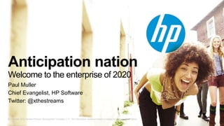 Anticipation nation
Welcome to the enterprise of 2020
Paul Muller
Chief Evangelist, HP Software
Twitter: @xthestreams


© Copyright 2012 Hewlett-Packard Development Company, L.P. The information contained herein is subject to change without notice.
 