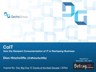 CoIT
How the Rampant Consumerization of IT is Reshaping Business


Dion Hinchcliffe (@dhinchcliffe)                                       Keynote on
                                                                   November 10th, 2011



Inspired By: The ‘Big Five’ IT Trends of the Next Decade | ZDNet
 