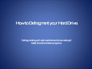 How to Defragment your Hard Drive. Defragmenting will optimize the hard drive making it faster to load and start programs. 