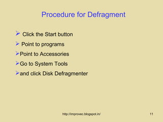 Procedure for Defragment

 Click the Start button
 Point to programs
Point to Accessories
Go to System Tools
and click Disk Defragmenter




                   http://improvec.blogspot.in/   11
 