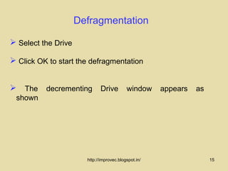 Defragmentation

 Select the Drive

 Click OK to start the defragmentation


 The decrementing Drive window appears as
 shown




                       http://improvec.blogspot.in/   15
 
