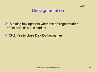 Contd..

                   Defragmentation

 A dialog box appears when the defragmentation
 of the hard disk is complete

 Click Yes to close Disk Defragmenter




                      http://improvec.blogspot.in/             18
 