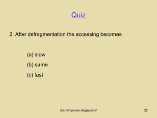 Quiz

2. After defragmentation the accessing becomes


       (a) slow
       (b) same
       (c) fast




                    http://improvec.blogspot.in/   22
 