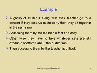 Example
 A group of students along with their teacher go to a
  concert if they reserve seats early then they sit together
  in the same row
 Accessing them by the teacher is fast and easy
 Other wise they have to take whatever sets are still
  available scattered about the auditorium
 Then accessing them by the teacher is difficult




                     http://improvec.blogspot.in/          4
 