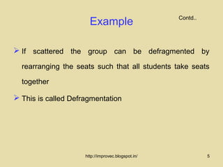 Contd..
                       Example

 If scattered the group can be defragmented by
  rearranging the seats such that all students take seats

  together

 This is called Defragmentation




                     http://improvec.blogspot.in/             5
 