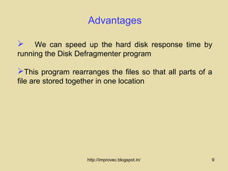 Advantages

    We can speed up the hard disk response time by
running the Disk Defragmenter program

This program rearranges the files so that all parts of a
file are stored together in one location




                      http://improvec.blogspot.in/      9
 