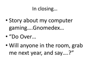 In closing…
• Story about my computer
gaming….Gnomedex…
• “Do Over…
• Will anyone in the room, grab
me next year, and say….?”
 