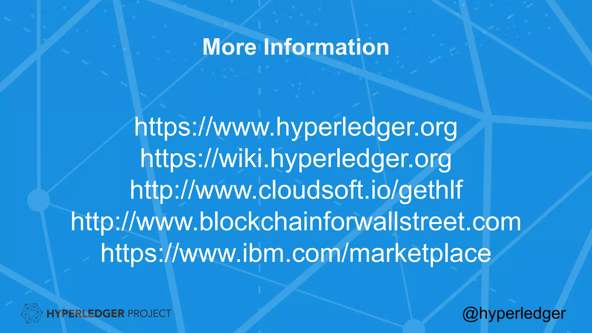 More Information
https://www.hyperledger.org
https://wiki.hyperledger.org
http://www.cloudsoft.io/gethlf
http://www.blockchainforwallstreet.com
https://www.ibm.com/marketplace
@hyperledger
 