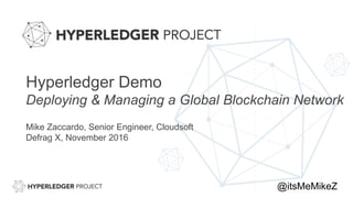 Hyperledger Demo
Deploying & Managing a Global Blockchain Network
Mike Zaccardo, Senior Engineer, Cloudsoft
Defrag X, November 2016
@itsMeMikeZ
 