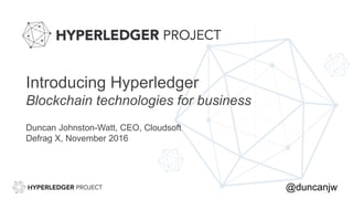 Introducing Hyperledger
Blockchain technologies for business
Duncan Johnston-Watt, CEO, Cloudsoft
Defrag X, November 2016
@duncanjw
 