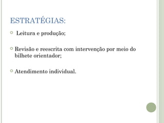 ESTRATÉGIAS:


Leitura e produção;



Revisão e reescrita com intervenção por meio do
bilhete orientador;



Atendimento individual.

 