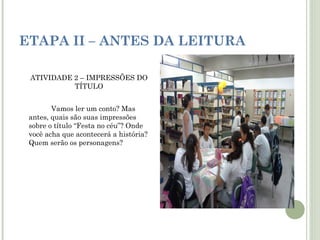 ETAPA II – ANTES DA LEITURA
 
ATIVIDADE 2 – IMPRESSÕES DO
TÍTULO
Vamos ler um conto? Mas
antes, quais são suas impressões
sobre o título “Festa no céu”? Onde
você acha que acontecerá a história?
Quem serão os personagens?

 