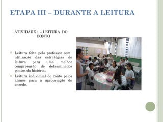 ETAPA III – DURANTE A LEITURA
ATIVIDADE 1 – LEITURA DO
CONTO



Leitura feita pelo professor com
utilização das estratégias de
leitura
para
uma
melhor
compreensão de determinados
pontos da história;



Leitura individual do conto pelos
alunos para a apropriação do
enredo.

 