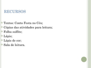 RECURSOS
Textos: Conto Festa no Céu;
 Cópias das atividades para leitura;
 Folha sulfite;
 Lápis;
 Lápis de cor;
 Sala de leitura.


 