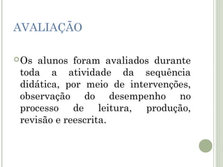 AVALIAÇÃO
 Os

alunos foram avaliados durante
toda a atividade da sequência
didática, por meio de intervenções,
observação do desempenho no
processo de leitura, produção,
revisão e reescrita.

 