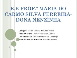 E.E PROF.ª MARIA DO
CARMO SILVA FERREIRADONA NENZINHA
Direção: Maria Cecília de Lima Sousa
Vice- Direção : Rosi Alves de O. Cunha
Coordenação: Cleide Ferreira de Camargo
Professora responsável : Taiana Pedaes

 