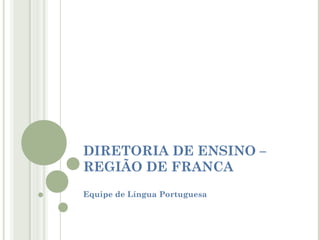 DIRETORIA DE ENSINO –
REGIÃO DE FRANCA
Equipe de Língua Portuguesa

 