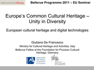Europe’s Common Cultural Heritage – Unity in Diversity European cultural heritage and digital technologies Giuliana De Francesco Ministry for Cultural Heritage and Activities, Italy Bellevue Fellow at the Foundation for Prussian Cultural Heritage, Germany Bellevue Programme 2011 – EU Seminar 