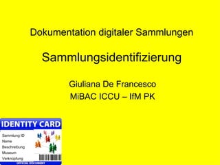 Dokumentation digitaler Sammlungen

                 Sammlungsidentifizierung

                       Giuliana De Francesco
                       MiBAC ICCU – IfM PK



Sammlung ID
Name
Beschreibung
Museum
Verknüpfung
 