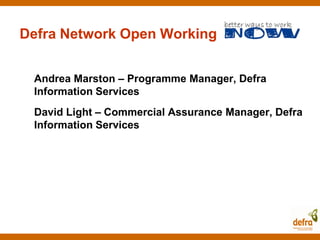 Defra Network Open Working


 Andrea Marston – Programme Manager, Defra
 Information Services
 David Light – Commercial Assurance Manager, Defra
 Information Services
 