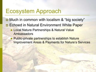 Ecosystem Approach<br />Much in common with localism & “big society”<br />Echoed in Natural Environment White Paper<br />L...