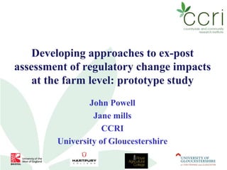 Developing approaches to ex-post
assessment of regulatory change impacts
    at the farm level: prototype study
                John Powell
                 Jane mills
                    CCRI
        University of Gloucestershire
 