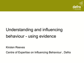 Understanding and influencing
behaviour - using evidence

Kirsten Reeves
Centre of Expertise on Influencing Behaviour , Defra
 