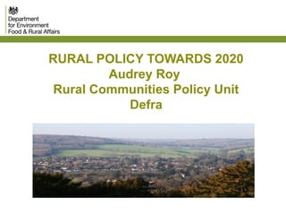 RURAL POLICY TOWARDS 2020
Audrey Roy
Rural Communities Policy Unit
Defra
 