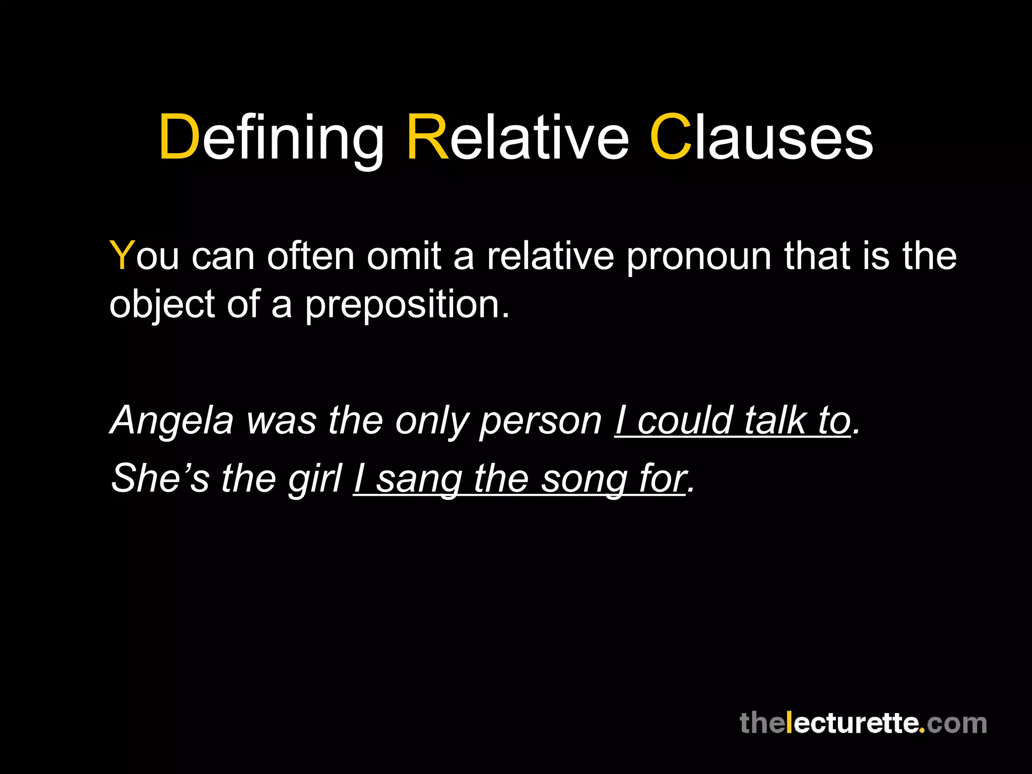Defining Relative Clauses
You can often omit a relative pronoun that is the
object of a preposition.

Angela was the only person I could talk to.
She’s the girl I sang the song for.
 